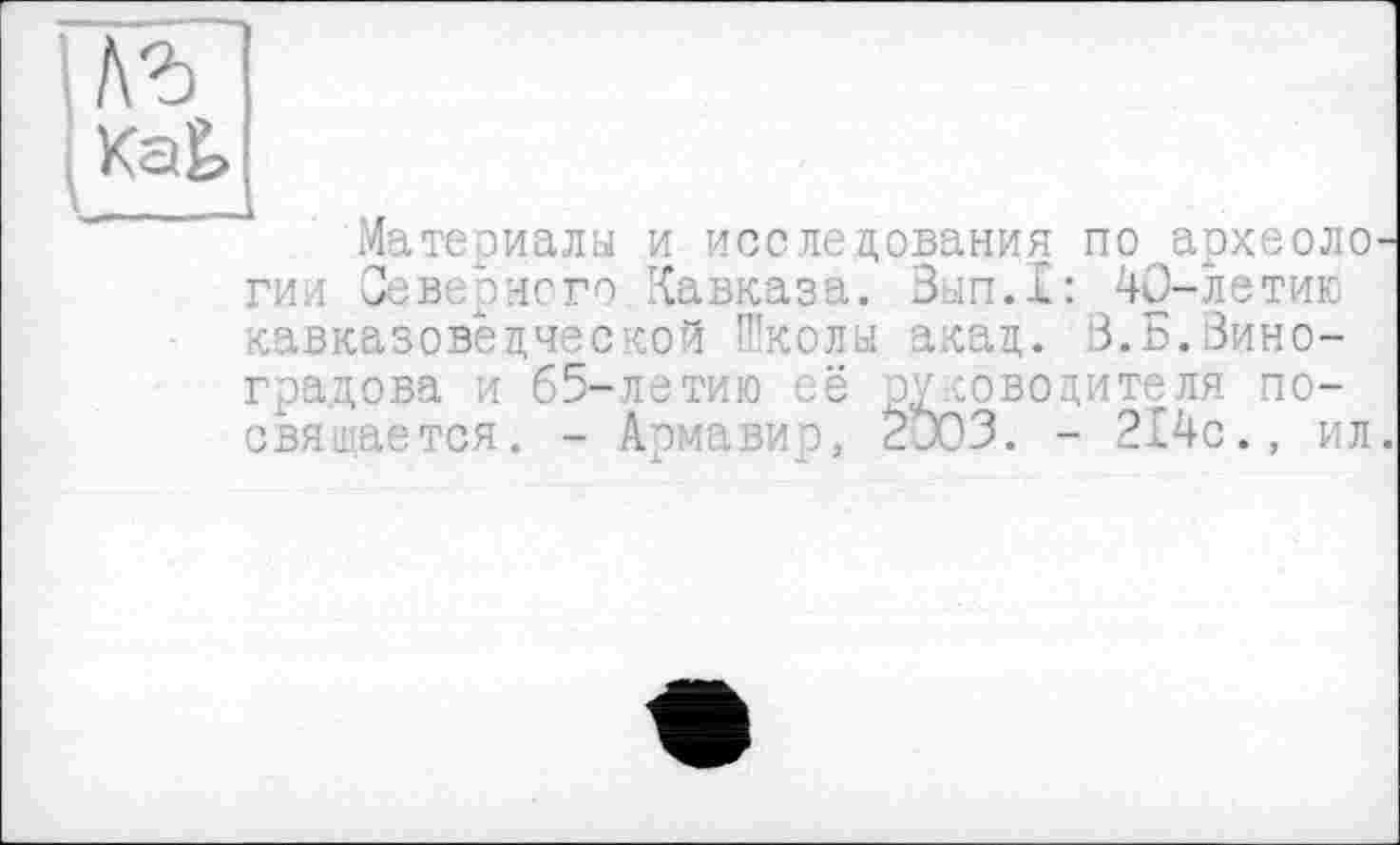 ﻿Материалы и исследования по археологии Северного Кавказа. Зып.1: 40-летию кавказоведческой Школы акад. 3.Виноградова и 65-летаю её руководителя посвящается. - Армавир, 2303. - 214с., ил.